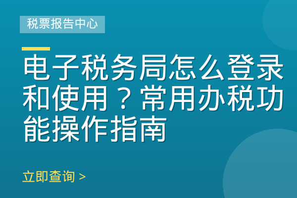 电子税务局怎么登录和使用？常用办税功能操作指南