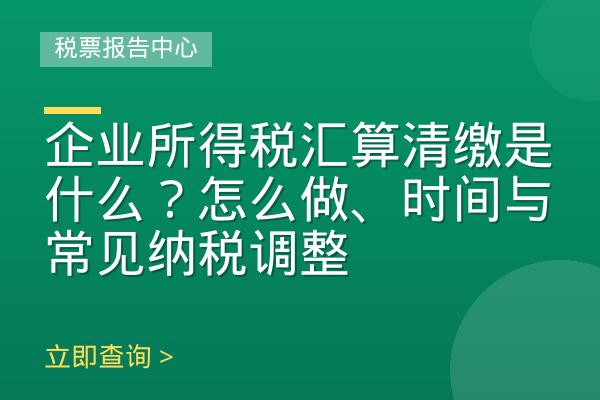 企业所得税汇算清缴是什么？怎么做、时间与常见纳税调整